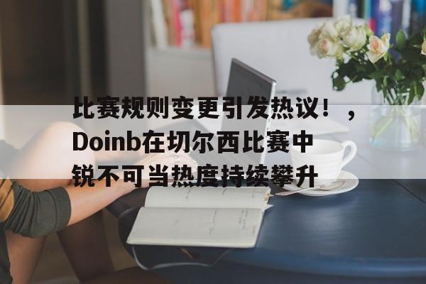 亚博-比赛规则变更引发热议！，Doinb在切尔西比赛中锐不可当热度持续攀升-亚博